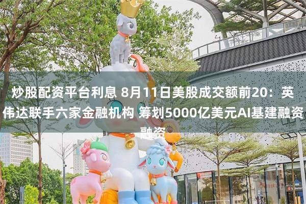 炒股配资平台利息 8月11日美股成交额前20：英伟达联手六家金融机构 筹划5000亿美元AI基建融资
