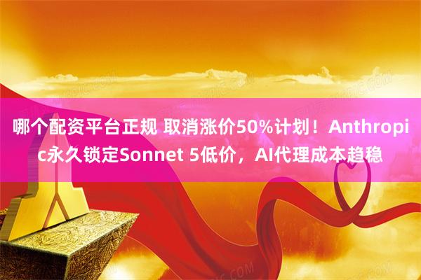 哪个配资平台正规 取消涨价50%计划！Anthropic永久锁定Sonnet 5低价，AI代理成本趋稳