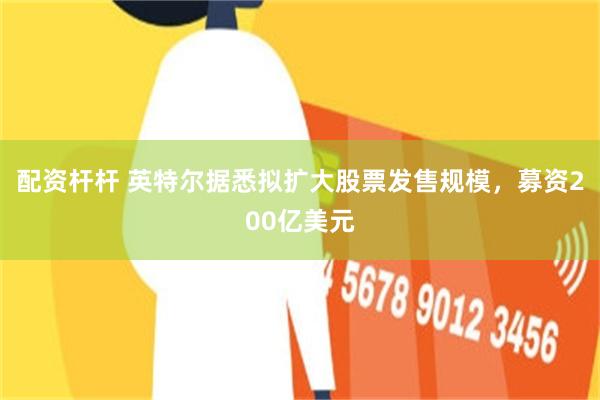 配资杆杆 英特尔据悉拟扩大股票发售规模，募资200亿美元