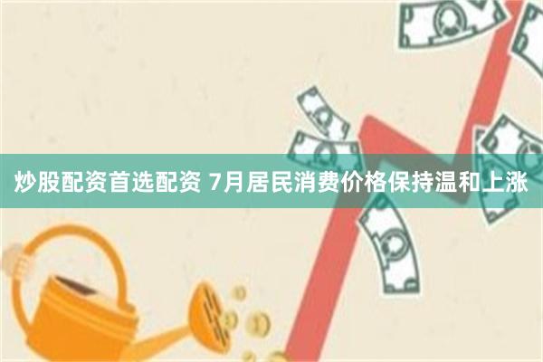 炒股配资首选配资 7月居民消费价格保持温和上涨