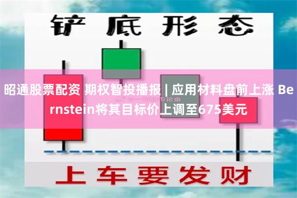 昭通股票配资 期权智投播报 | 应用材料盘前上涨 Bernstein将其目标价上调至675美元