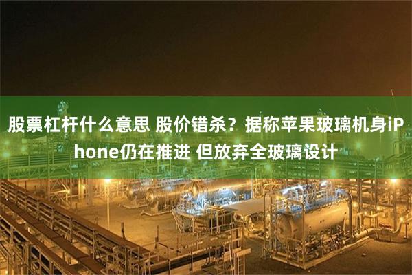股票杠杆什么意思 股价错杀？据称苹果玻璃机身iPhone仍在推进 但放弃全玻璃设计