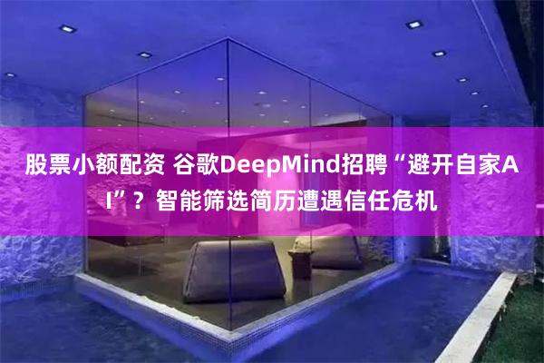 股票小额配资 谷歌DeepMind招聘“避开自家AI”？智能筛选简历遭遇信任危机