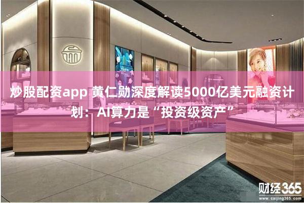 炒股配资app 黄仁勋深度解读5000亿美元融资计划：AI算力是“投资级资产”