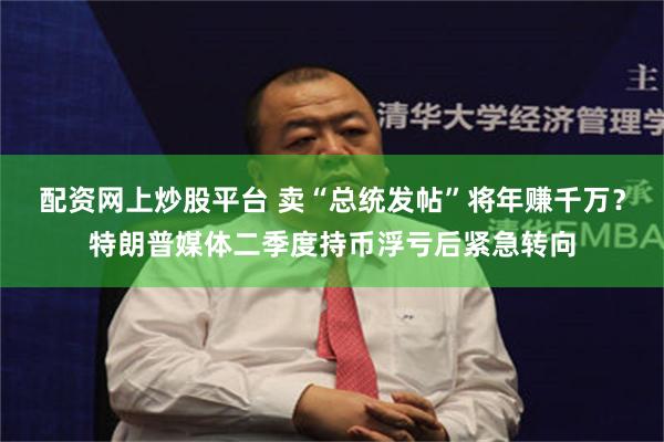 配资网上炒股平台 卖“总统发帖”将年赚千万？特朗普媒体二季度持币浮亏后紧急转向