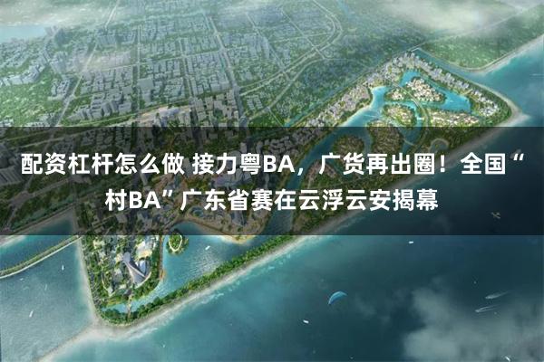配资杠杆怎么做 接力粤BA，广货再出圈！全国“村BA”广东省赛在云浮云安揭幕