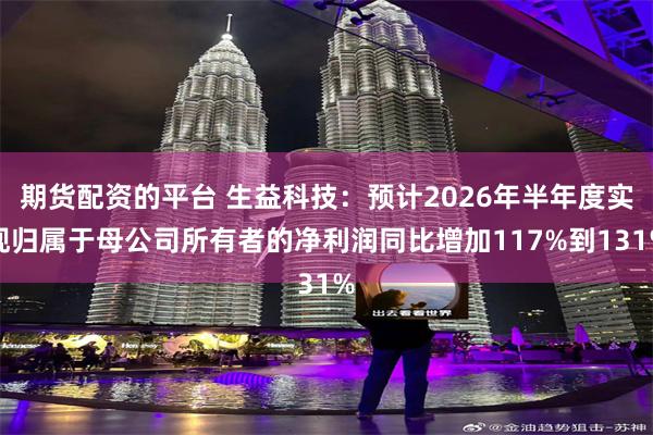 期货配资的平台 生益科技：预计2026年半年度实现归属于母公司所有者的净利润同比增加117%到131%