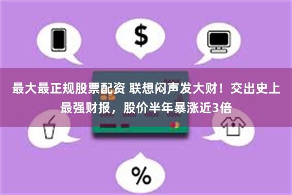 最大最正规股票配资 联想闷声发大财！交出史上最强财报，股价半年暴涨近3倍