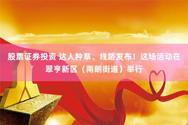 股票证券投资 达人种草、线路发布！这场活动在翠亨新区（南朗街道）举行
