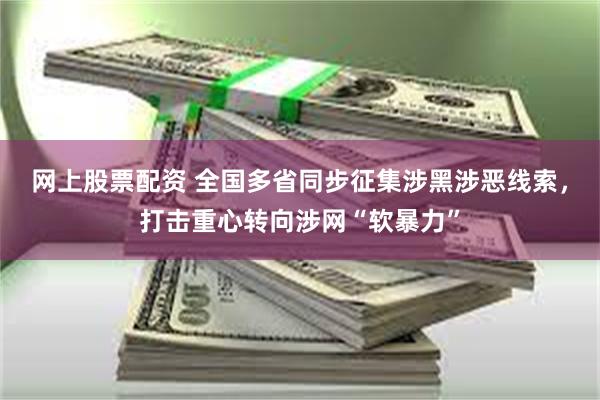 网上股票配资 全国多省同步征集涉黑涉恶线索，打击重心转向涉网“软暴力”