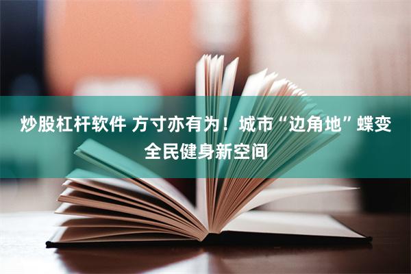 炒股杠杆软件 方寸亦有为！城市“边角地”蝶变全民健身新空间