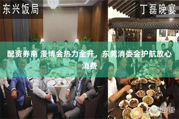 配资券商 漫博会热力全开，东莞消委会护航放心消费