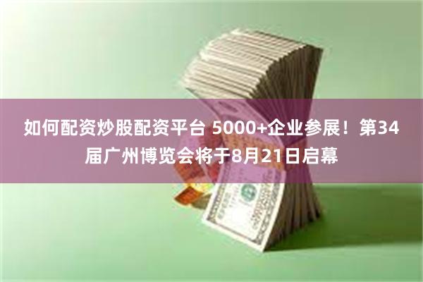 如何配资炒股配资平台 5000+企业参展！第34届广州博览会将于8月21日启幕