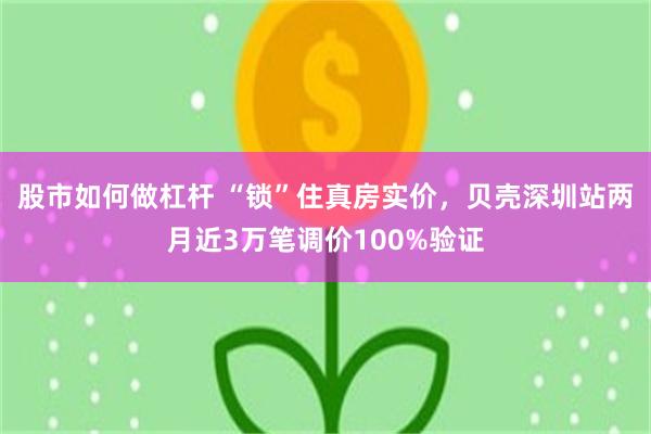 股市如何做杠杆 “锁”住真房实价，贝壳深圳站两月近3万笔调价100%验证