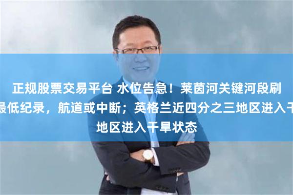 正规股票交易平台 水位告急！莱茵河关键河段刷新历史最低纪录，航道或中断；英格兰近四分之三地区进入干旱状态