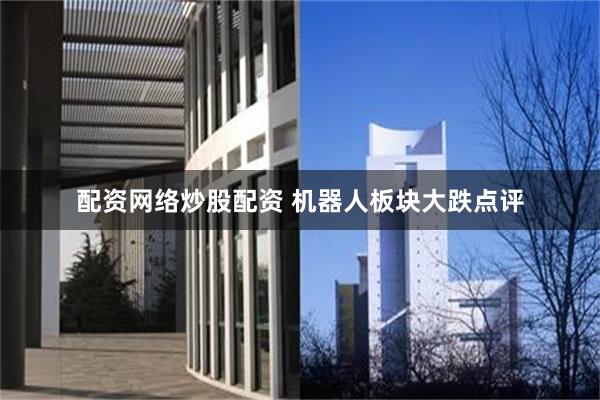 配资网络炒股配资 机器人板块大跌点评