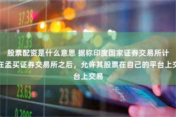 股票配资是什么意思 据称印度国家证券交易所计划在孟买证券交易所之后，允许其股票在自己的平台上交易