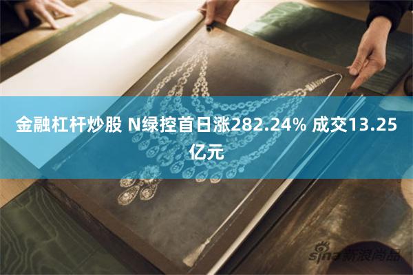 金融杠杆炒股 N绿控首日涨282.24% 成交13.25亿元