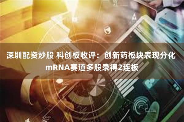 深圳配资炒股 科创板收评：创新药板块表现分化 mRNA赛道多股录得2连板