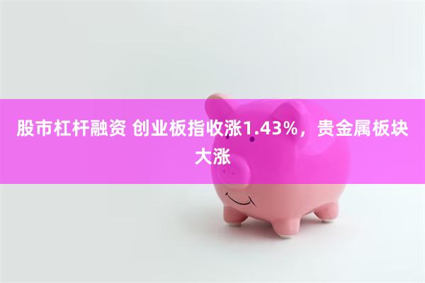 股市杠杆融资 创业板指收涨1.43%，贵金属板块大涨