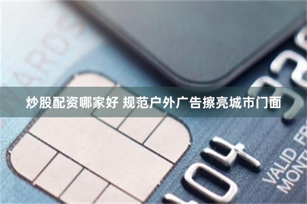 炒股配资哪家好 规范户外广告擦亮城市门面