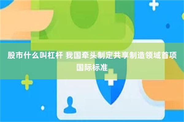 股市什么叫杠杆 我国牵头制定共享制造领域首项国际标准