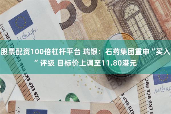 股票配资100倍杠杆平台 瑞银：石药集团重申“买入”评级 目标价上调至11.80港元