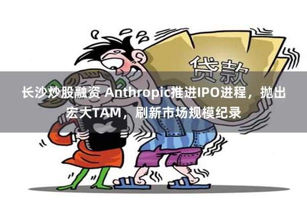 长沙炒股融资 Anthropic推进IPO进程，抛出宏大TAM，刷新市场规模纪录