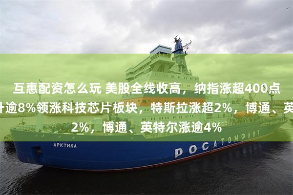 互惠配资怎么玩 美股全线收高，纳指涨超400点；英伟达飙升逾8%领涨科技芯片板块，特斯拉涨超2%，博通、英特尔涨逾4%