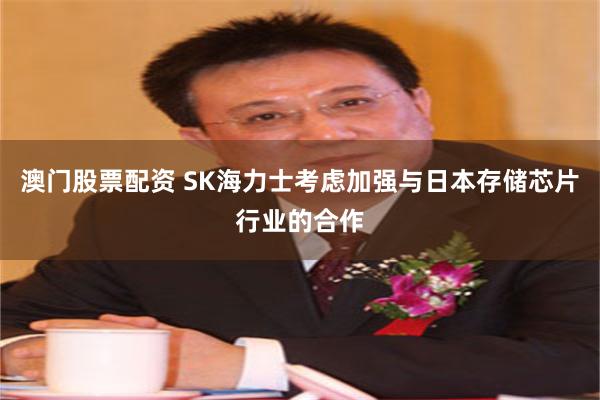 澳门股票配资 SK海力士考虑加强与日本存储芯片行业的合作