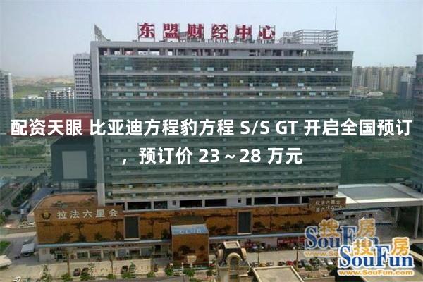 配资天眼 比亚迪方程豹方程 S/S GT 开启全国预订，预订价 23～28 万元
