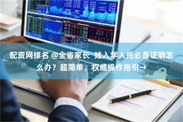 配资网排名 @全省家长  娃入学入托必备证明怎么办？超简单，权威操作指引→