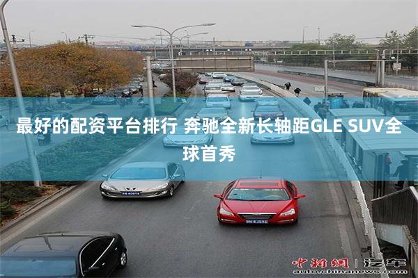 最好的配资平台排行 奔驰全新长轴距GLE SUV全球首秀