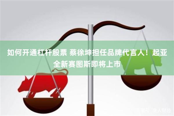 如何开通杠杆股票 蔡徐坤担任品牌代言人！起亚全新赛图斯即将上市