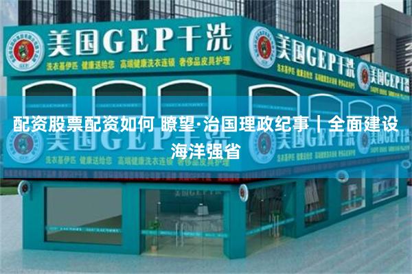 配资股票配资如何 瞭望·治国理政纪事|全面建设海洋强省