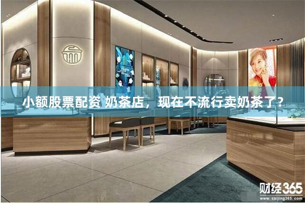 小额股票配资 奶茶店,现在不流行卖奶茶了?
