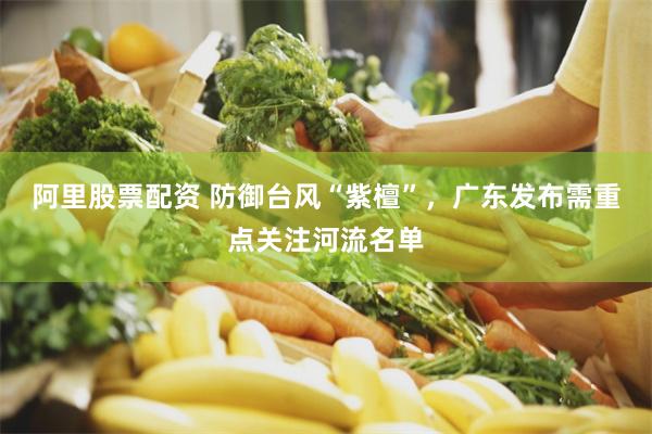 阿里股票配资 防御台风“紫檀”，广东发布需重点关注河流名单