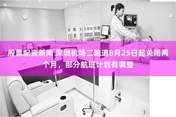 股票配资新闻 深圳机场二跑道8月25日起关闭两个月，部分航班计划有调整