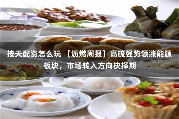 按天配资怎么玩 【沥燃周报】高硫强势领涨能源板块，市场转入方向抉择期