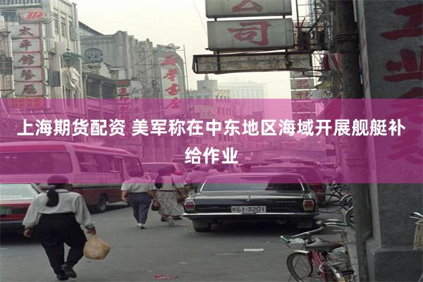 上海期货配资 美军称在中东地区海域开展舰艇补给作业