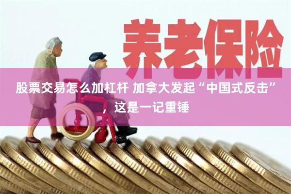 股票交易怎么加杠杆 加拿大发起“中国式反击”，这是一记重锤
