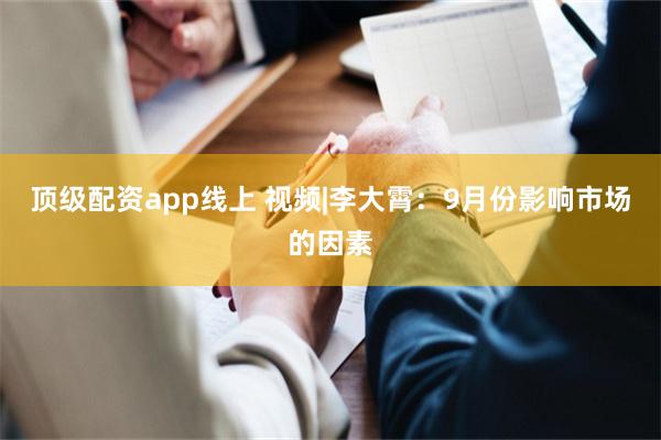 顶级配资app线上 视频|李大霄：9月份影响市场的因素