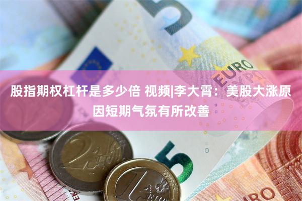 股指期权杠杆是多少倍 视频|李大霄：美股大涨原因短期气氛有所改善