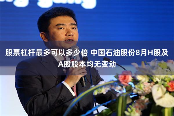股票杠杆最多可以多少倍 中国石油股份8月H股及A股股本均无变动