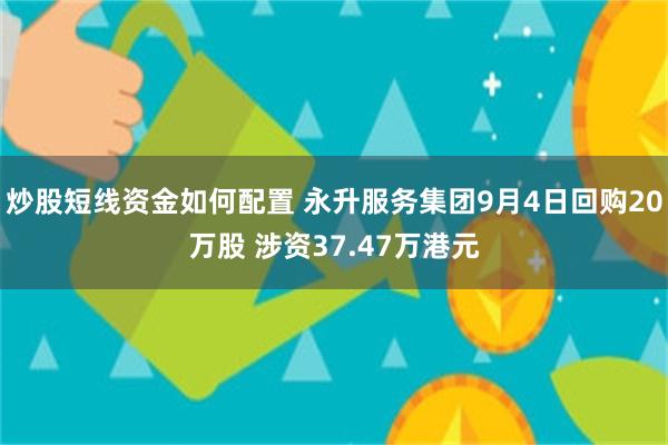 炒股短线资金如何配置 永升服务集团9月4日回购20万股 涉资37.47万港元