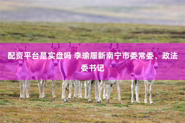 配资平台是实盘吗 李瑜履新南宁市委常委、政法委书记