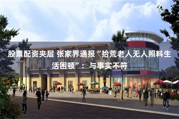 股票配资夹层 张家界通报“拾荒老人无人照料生活困顿”:与事实不符