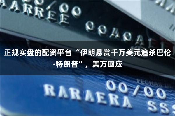 正规实盘的配资平台 “伊朗悬赏千万美元追杀巴伦·特朗普”，美方回应