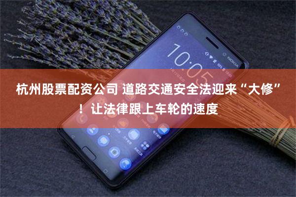 杭州股票配资公司 道路交通安全法迎来“大修”！让法律跟上车轮的速度