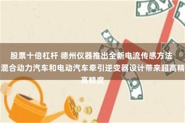 股票十倍杠杆 德州仪器推出全新电流传感方法 为混合动力汽车和电动汽车牵引逆变器设计带来超高精度